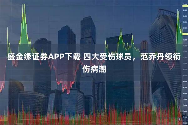 盛金缘证券APP下载 四大受伤球员，范乔丹领衔伤病潮