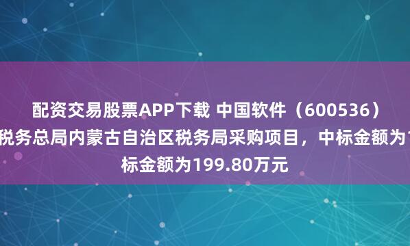 配资交易股票APP下载 中国软件（600536）：中标国家税务总局内蒙古自治区税务局采购项目，中标金额为199.80万元