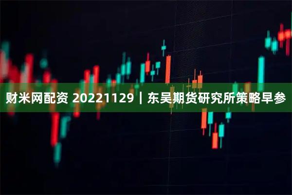 财米网配资 20221129｜东吴期货研究所策略早参