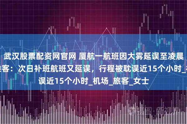 武汉股票配资网官网 厦航一航班因大雾延误至凌晨被通知取消，乘客：次日补班航班又延误，行程被耽误近15个小时_机场_旅客_女士