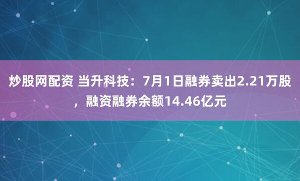 炒股网配资 当升科技：7月1日融券卖出2.21万股，融资融券余额14.46亿元