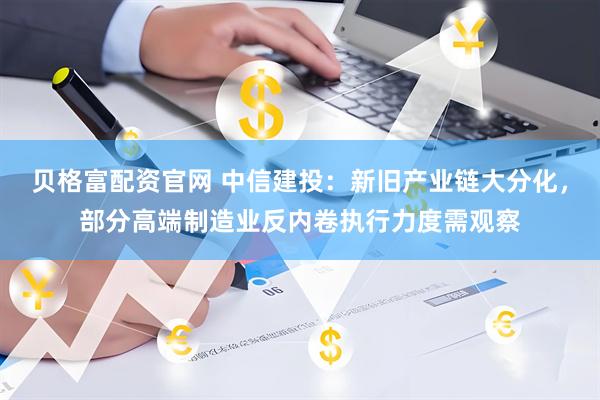贝格富配资官网 中信建投：新旧产业链大分化，部分高端制造业反内卷执行力度需观察