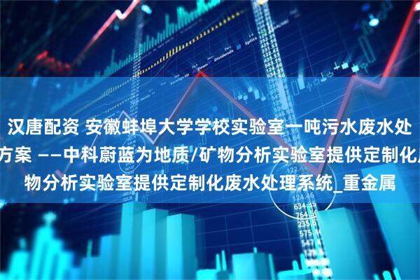汉唐配资 安徽蚌埠大学学校实验室一吨污水废水处理设备十大品牌适配方案 ——中科蔚蓝为地质/矿物分析实验室提供定制化废水处理系统_重金属