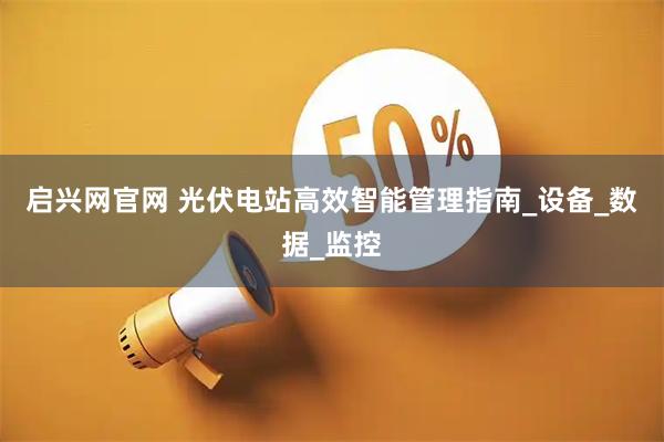 启兴网官网 光伏电站高效智能管理指南_设备_数据_监控