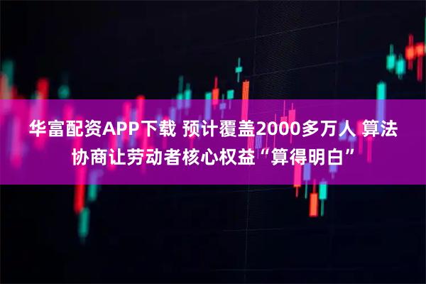 华富配资APP下载 预计覆盖2000多万人 算法协商让劳动者核心权益“算得明白”