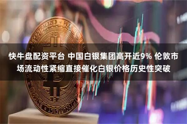 快牛盘配资平台 中国白银集团高开近9% 伦敦市场流动性紧缩直接催化白银价格历史性突破