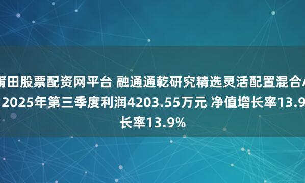 莆田股票配资网平台 融通通乾研究精选灵活配置混合A：2025年第三季度利润4203.55万元 净值增长率13.9%