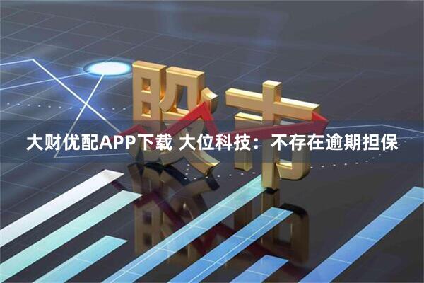 大财优配APP下载 大位科技：不存在逾期担保