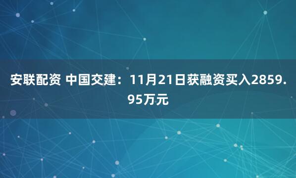 安联配资 中国交建：11月21日获融资买入2859.95万元