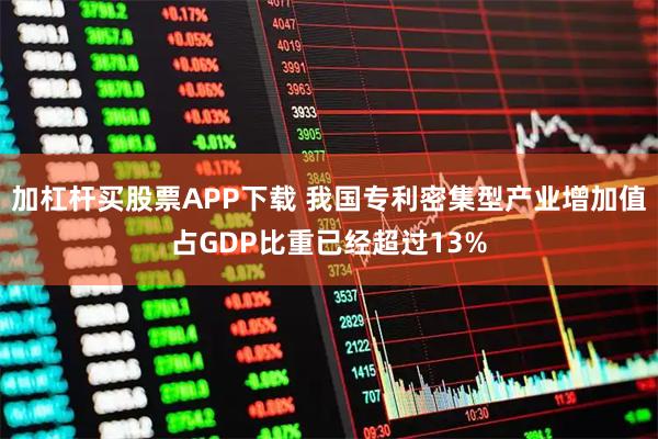 加杠杆买股票APP下载 我国专利密集型产业增加值占GDP比重已经超过13%