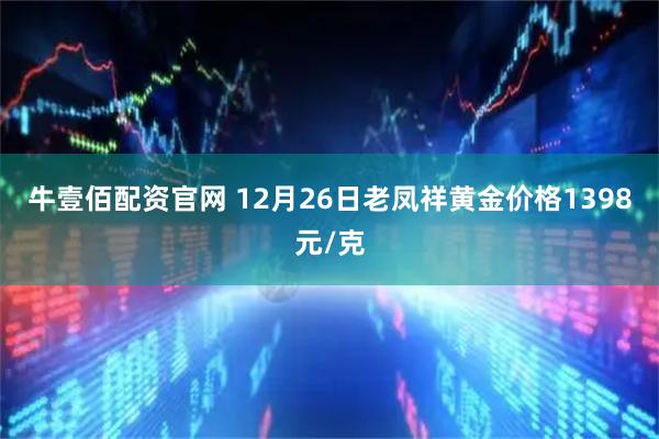 牛壹佰配资官网 12月26日老凤祥黄金价格1398元/克