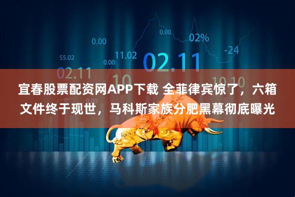 宜春股票配资网APP下载 全菲律宾惊了，六箱文件终于现世，马科斯家族分肥黑幕彻底曝光