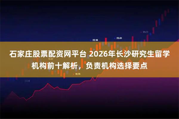 石家庄股票配资网平台 2026年长沙研究生留学机构前十解析，负责机构选择要点