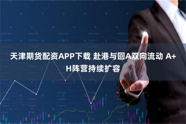天津期货配资APP下载 赴港与回A双向流动 A+H阵营持续扩容