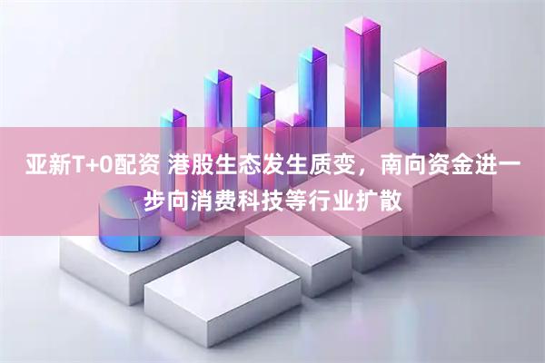亚新T+0配资 港股生态发生质变，南向资金进一步向消费科技等行业扩散