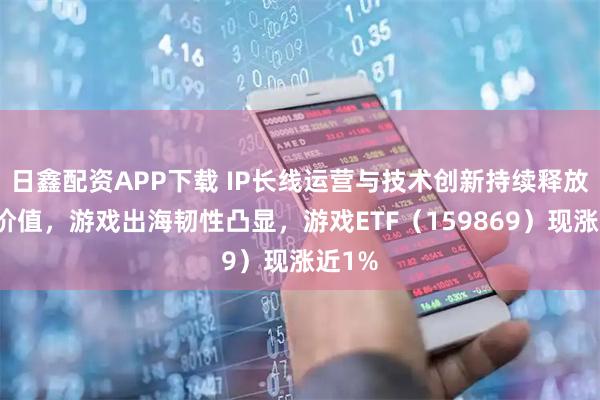 日鑫配资APP下载 IP长线运营与技术创新持续释放用户价值，游戏出海韧性凸显，游戏ETF（159869）现涨近1%