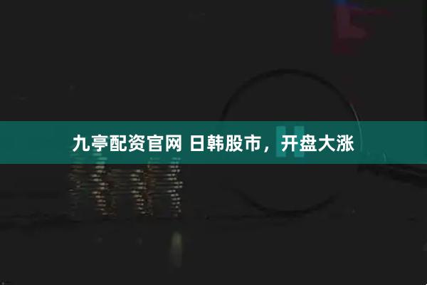 九亭配资官网 日韩股市，开盘大涨
