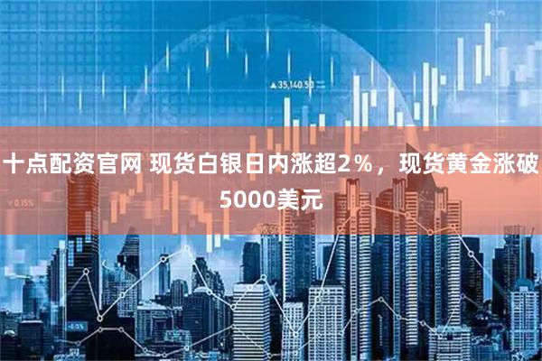 十点配资官网 现货白银日内涨超2％，现货黄金涨破5000美元