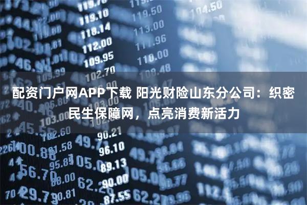 配资门户网APP下载 阳光财险山东分公司：织密民生保障网，点亮消费新活力