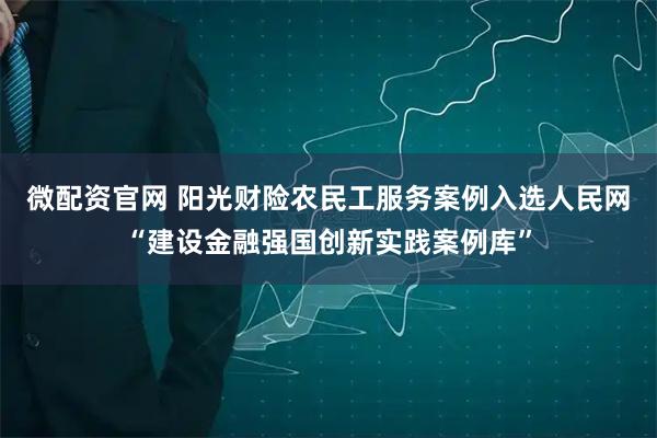微配资官网 阳光财险农民工服务案例入选人民网“建设金融强国创新实践案例库”