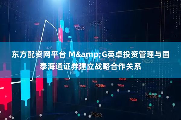 东方配资网平台 M&G英卓投资管理与国泰海通证券建立战略合作关系