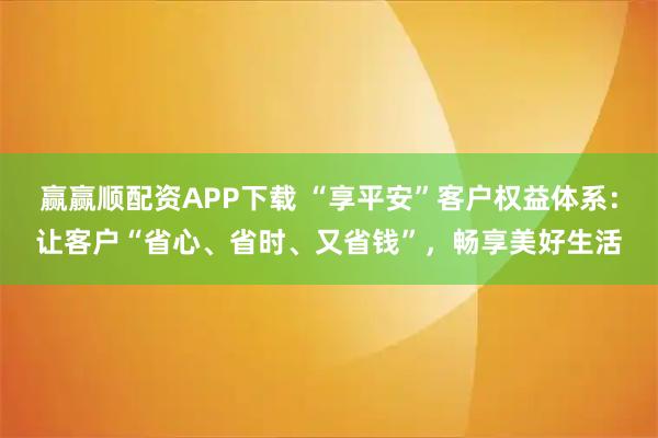 赢赢顺配资APP下载 “享平安”客户权益体系:让客户“省心、省时、又省钱”,畅享美好生活