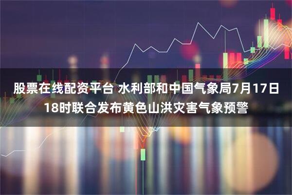 股票在线配资平台 水利部和中国气象局7月17日18时联合发布黄色山洪灾害气象预警