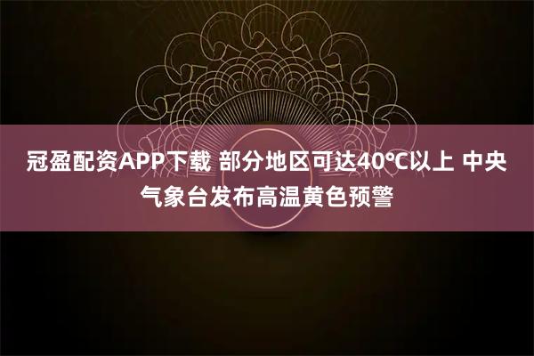 冠盈配资APP下载 部分地区可达40℃以上 中央气象台发布高温黄色预警
