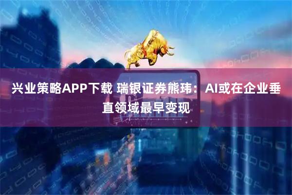 兴业策略APP下载 瑞银证券熊玮：AI或在企业垂直领域最早变现