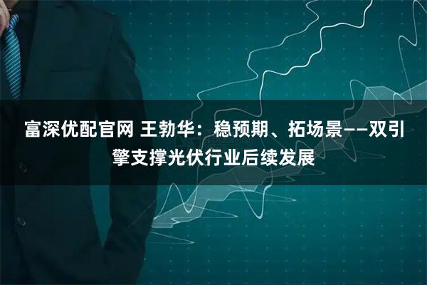 富深优配官网 王勃华：稳预期、拓场景——双引擎支撑光伏行业后续发展