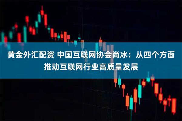 黄金外汇配资 中国互联网协会尚冰：从四个方面推动互联网行业高质量发展