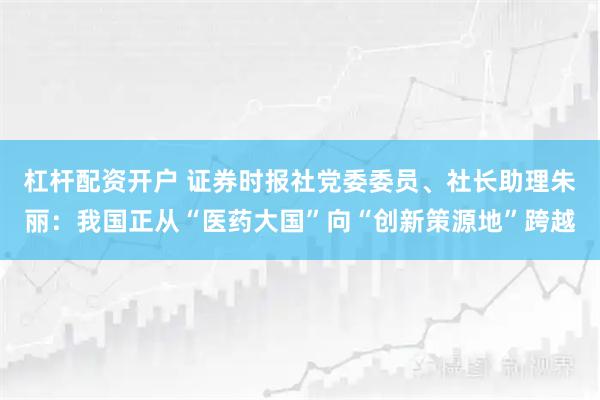 杠杆配资开户 证券时报社党委委员、社长助理朱丽：我国正从“医药大国”向“创新策源地”跨越