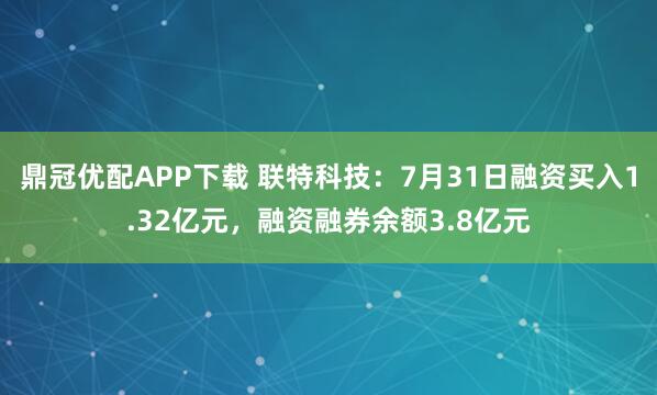 鼎冠优配APP下载 联特科技：7月31日融资买入1.32亿元，融资融券余额3.8亿元