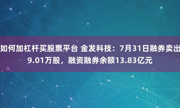 如何加杠杆买股票平台 金发科技：7月31日融券卖出9.01万股，融资融券余额13.83亿元