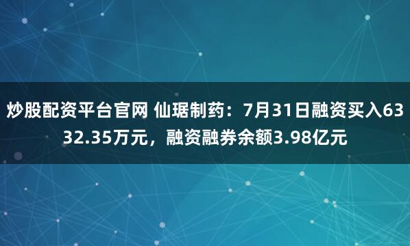 炒股配资平台官网 仙琚制药：7月31日融资买入6332.35万元，融资融券余额3.98亿元