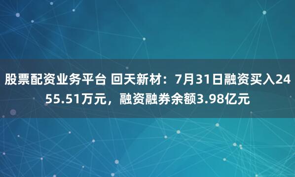 股票配资业务平台 回天新材：7月31日融资买入2455.51万元，融资融券余额3.98亿元