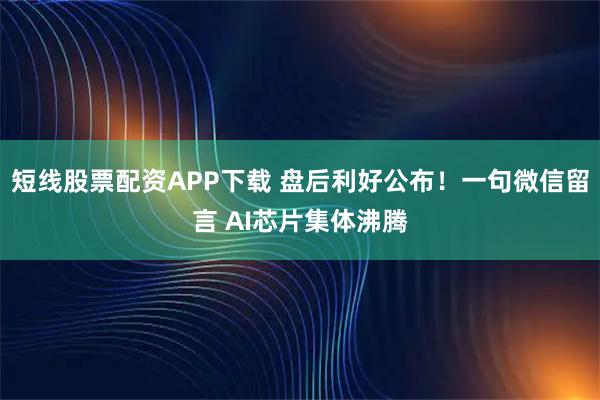 短线股票配资APP下载 盘后利好公布！一句微信留言 AI芯片集体沸腾