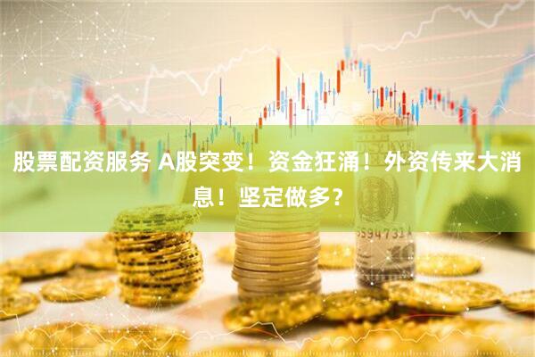 股票配资服务 A股突变！资金狂涌！外资传来大消息！坚定做多？