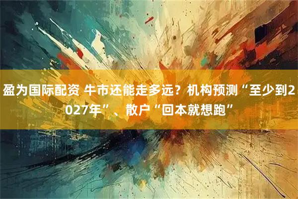 盈为国际配资 牛市还能走多远？机构预测“至少到2027年”、散户“回本就想跑”