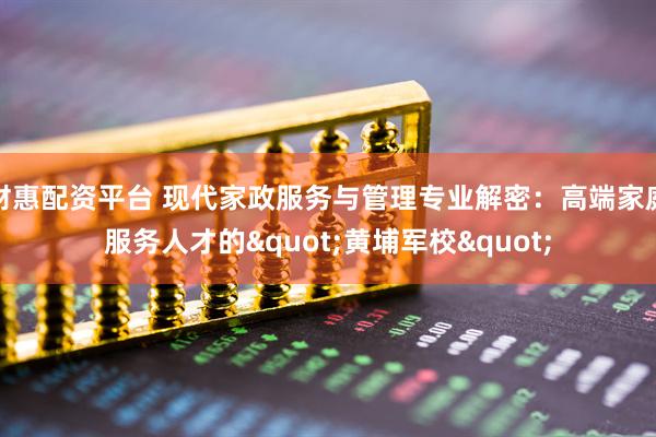 财惠配资平台 现代家政服务与管理专业解密：高端家庭服务人才的"黄埔军校"