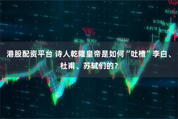港股配资平台 诗人乾隆皇帝是如何“吐槽”李白、杜甫、苏轼们的？