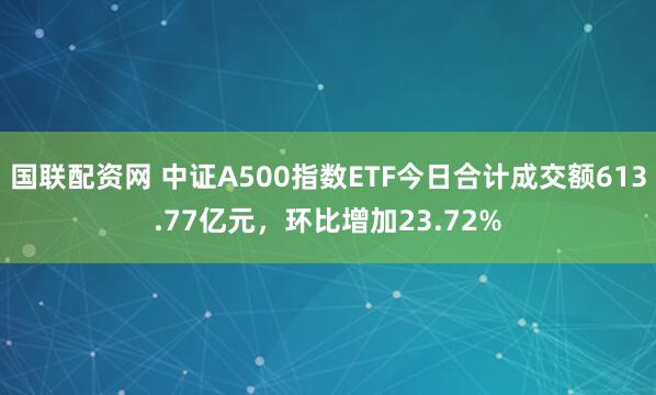 国联配资网 中证A500指数ETF今日合计成交额613.77亿元，环比增加23.72%