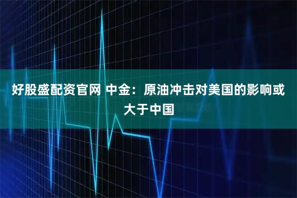 好股盛配资官网 中金:原油冲击对美国的影响或大于中国