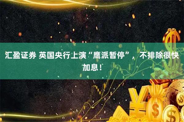 汇盈证券 英国央行上演“鹰派暂停”，不排除很快加息！