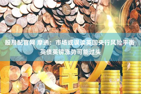 股易配官网 摩通:市场或误读英国央行风险平衡 英债英镑涨势可能过头